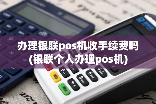 办理银联pos机收手续费吗(银联个人办理pos机)