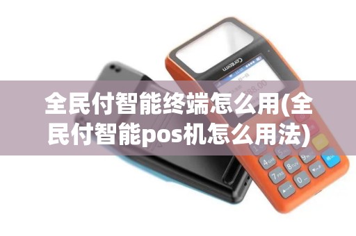 全民付智能终端怎么用(全民付智能pos机怎么用法)
