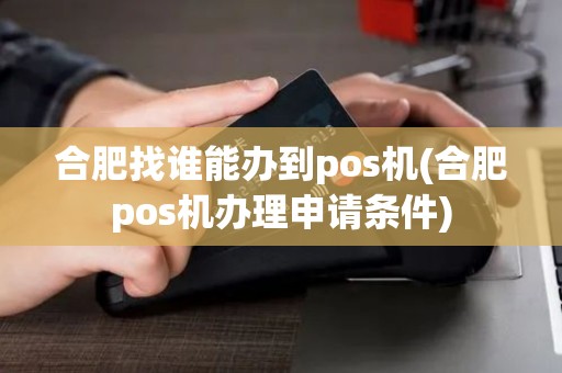 合肥找谁能办到pos机(合肥pos机办理申请条件)