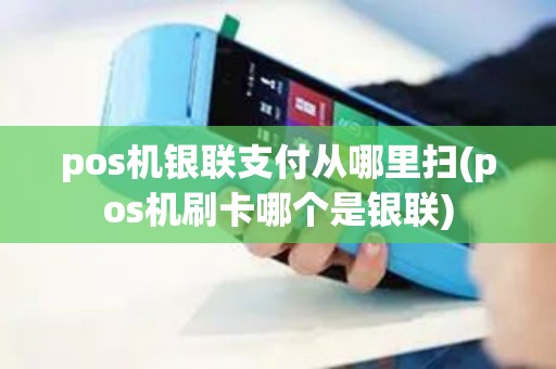 pos机银联支付从哪里扫(pos机刷卡哪个是银联)