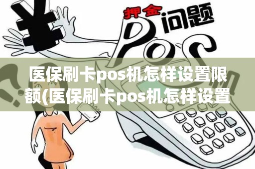 医保刷卡pos机怎样设置限额(医保刷卡pos机怎样设置)