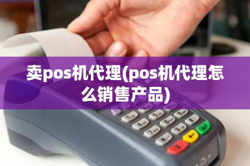 卖pos机代理(pos机代理怎么销售产品)