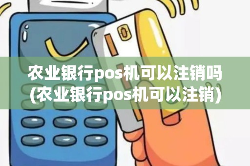 农业银行pos机可以注销吗(农业银行pos机可以注销)