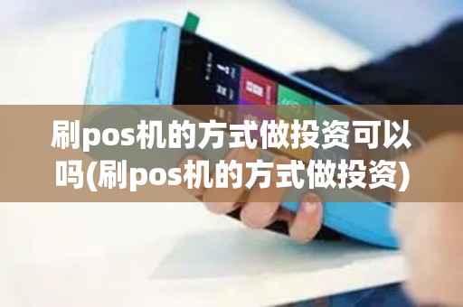 刷pos机的方式做投资可以吗(刷pos机的方式做投资) 刷pos机的方式做投资可以吗(刷pos机的方式做投资)