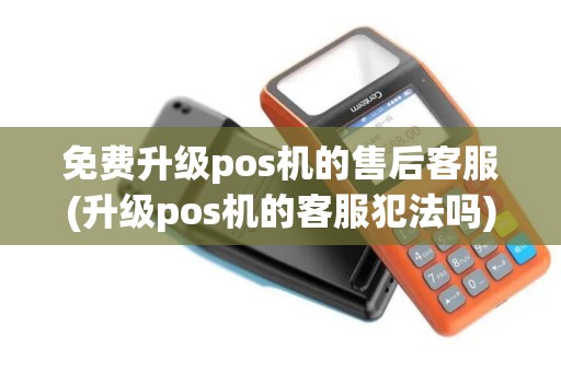 免费升级pos机的售后客服(升级pos机的客服犯法吗) 免费升级pos机的售后客服(升级pos机的客服犯法吗)
