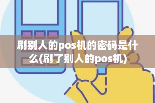 刷别人的pos机的密码是什么(刷了别人的pos机) 刷别人的pos机的密码是什么(刷了别人的pos机)