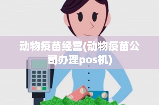 动物疫苗经营(动物疫苗公司办理pos机)