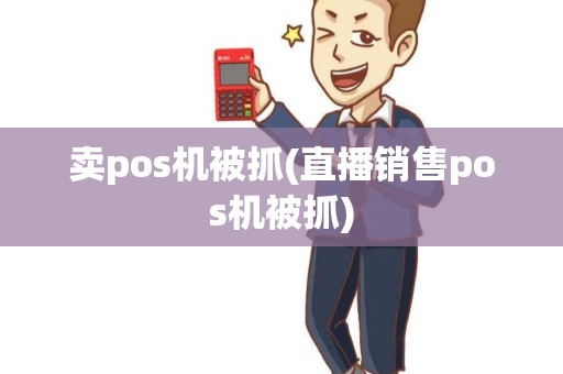 卖pos机被抓(直播销售pos机被抓) 卖pos机被抓(直播销售pos机被抓)