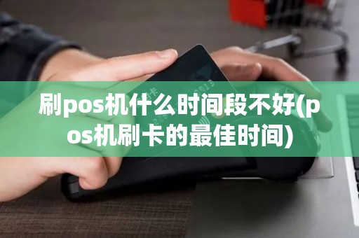 刷pos机什么时间段不好(pos机刷卡的最佳时间) 刷pos机什么时间段不好(pos机刷卡的最佳时间)