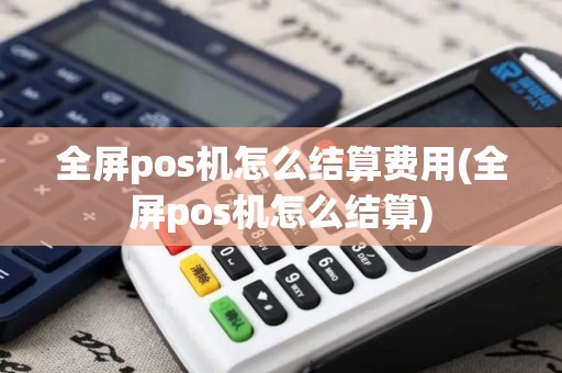 全屏pos机怎么结算费用(全屏pos机怎么结算)