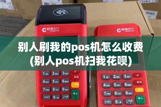 别人刷我的pos机怎么收费(别人pos机扫我花呗)