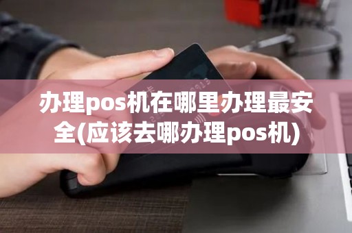 办理pos机在哪里办理最安全(应该去哪办理pos机) 办理pos机在哪里办理最安全(应该去哪办理pos机)