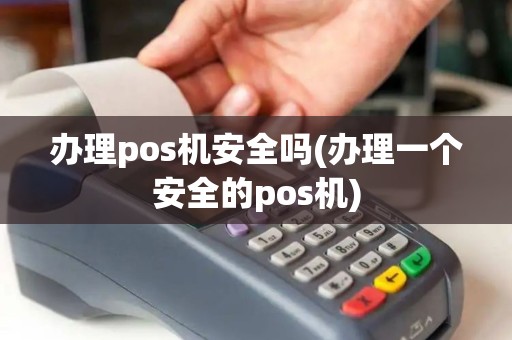 办理pos机安全吗(办理一个安全的pos机)