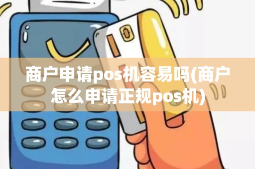 商户申请pos机容易吗(商户怎么申请正规pos机)
