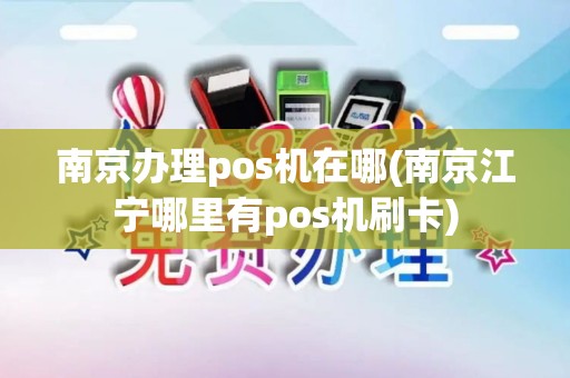 南京办理pos机在哪(南京江宁哪里有pos机刷卡)