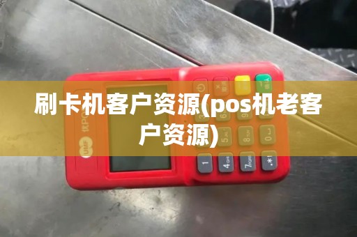 刷卡机客户资源(pos机老客户资源) 刷卡机客户资源(pos机老客户资源)