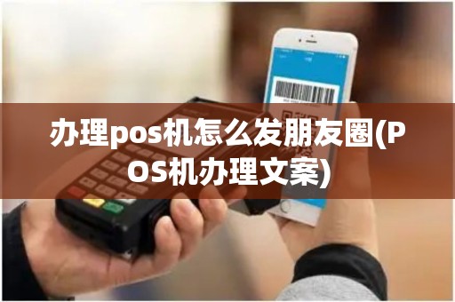 办理pos机怎么发朋友圈(POS机办理文案)