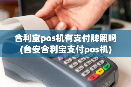 合利宝pos机有支付牌照吗(台安合利宝支付pos机)