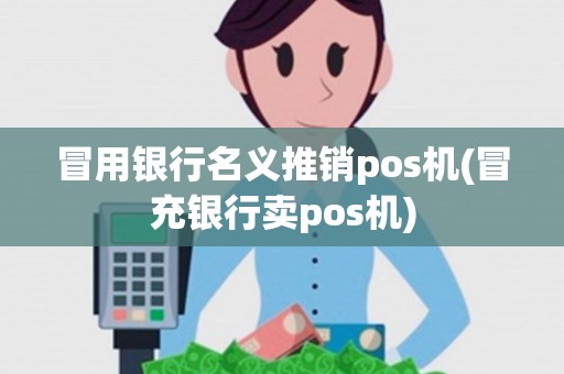 冒用银行名义推销pos机(冒充银行卖pos机)