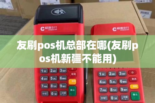 友刷pos机总部在哪(友刷pos机新疆不能用)