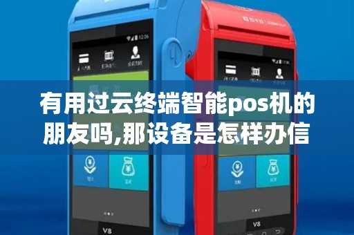 有用过云终端智能pos机的朋友吗,那设备是怎样办信用卡
