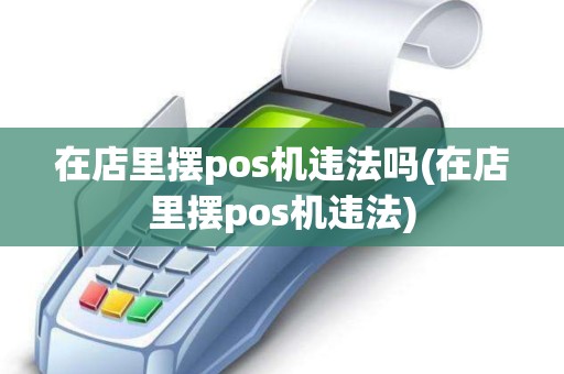 在店里摆pos机违法吗(在店里摆pos机违法) 在店里摆pos机违法吗(在店里摆pos机违法)