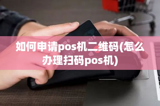 如何申请pos机二维码(怎么办理扫码pos机)