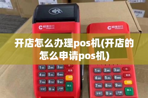 开店怎么办理pos机(开店的怎么申请pos机)