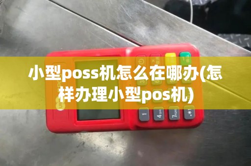 小型poss机怎么在哪办(怎样办理小型pos机)