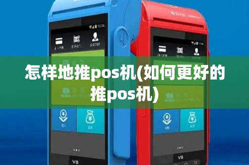 怎样地推pos机(如何更好的推pos机)