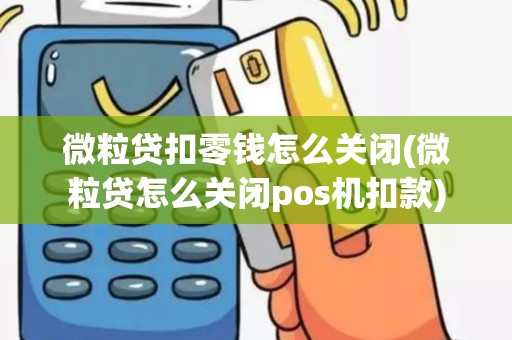 微粒贷扣零钱怎么关闭(微粒贷怎么关闭pos机扣款)
