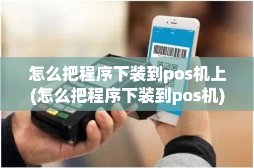 怎么把程序下装到pos机上(怎么把程序下装到pos机)