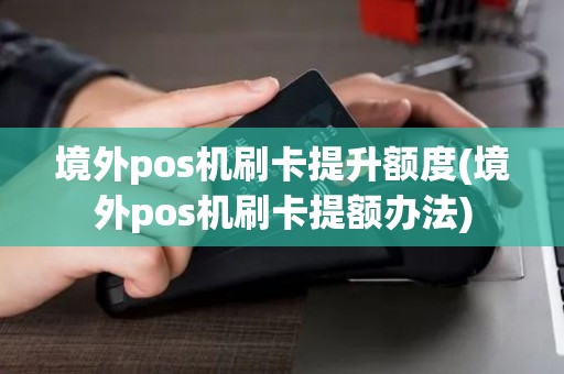 境外pos机刷卡提升额度(境外pos机刷卡提额办法)