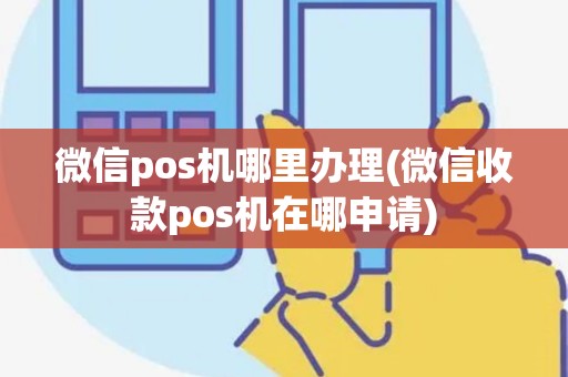 微信pos机哪里办理(微信收款pos机在哪申请)