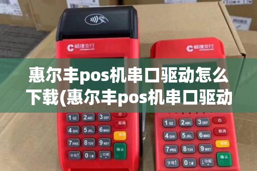 惠尔丰pos机串口驱动怎么下载(惠尔丰pos机串口驱动)