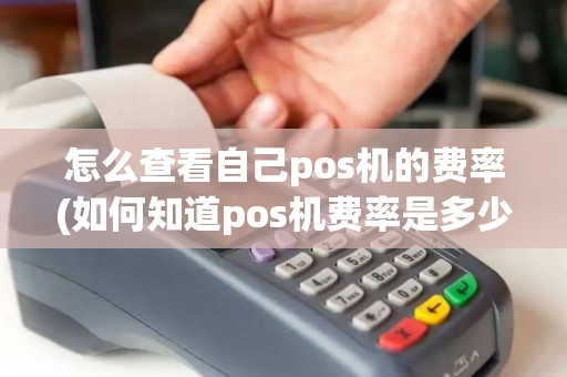 怎么查看自己pos机的费率(如何知道pos机费率是多少)