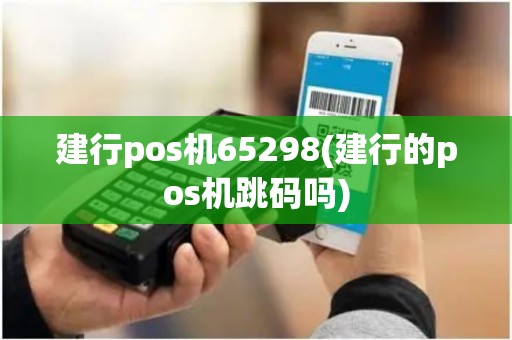 建行pos机65298(建行的pos机跳码吗)