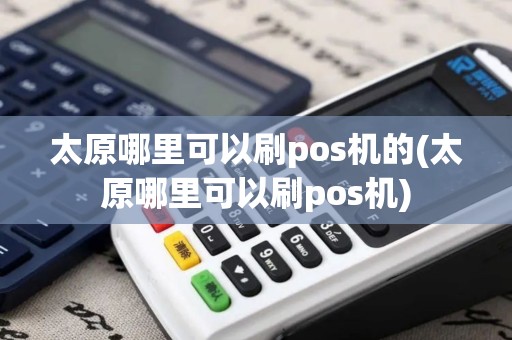 太原哪里可以刷pos机的(太原哪里可以刷pos机)