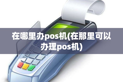 在哪里办pos机(在那里可以办理pos机)
