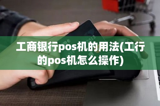 工商银行pos机的用法(工行的pos机怎么操作)