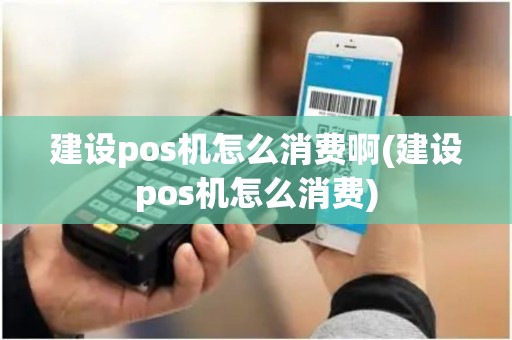 建设pos机怎么消费啊(建设pos机怎么消费)