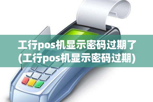 工行pos机显示密码过期了(工行pos机显示密码过期)