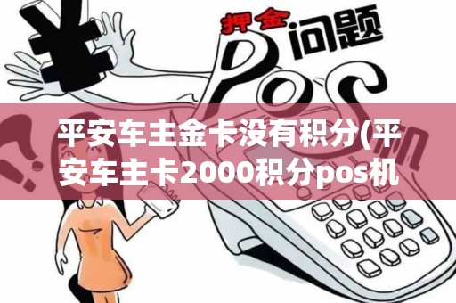 平安车主金卡没有积分(平安车主卡2000积分pos机)