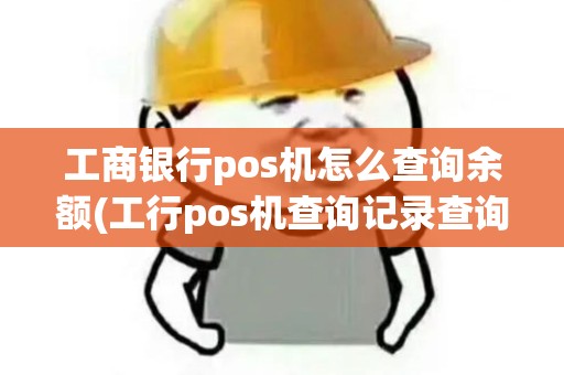 工商银行pos机怎么查询余额(工行pos机查询记录查询)
