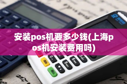 安装pos机要多少钱(上海pos机安装费用吗)