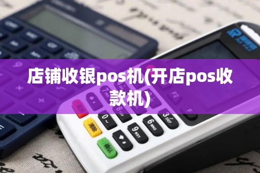 店铺收银pos机(开店pos收款机) 店铺收银pos机(开店pos收款机)