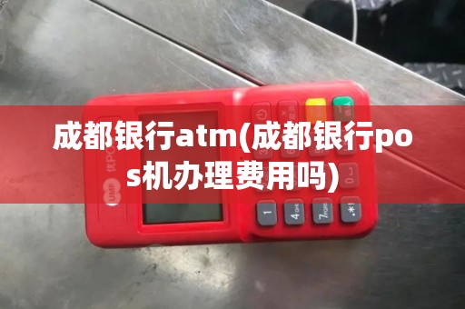 成都银行atm(成都银行pos机办理费用吗)