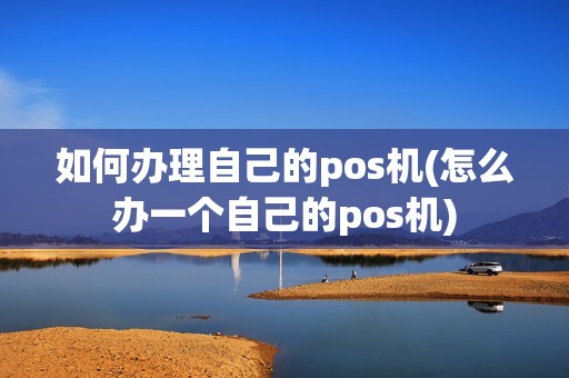如何办理自己的pos机(怎么办一个自己的pos机)