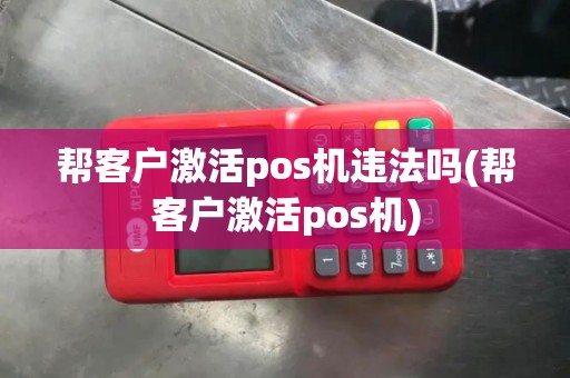 帮客户激活pos机违法吗(帮客户激活pos机)