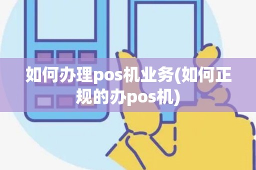 如何办理pos机业务(如何正规的办pos机)